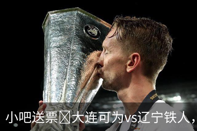 小吧送票🎁大连可为vs辽宁铁人，吧友快来互动赢球票🔥